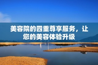 美容院的四重尊享服务，让您的美容体验升级