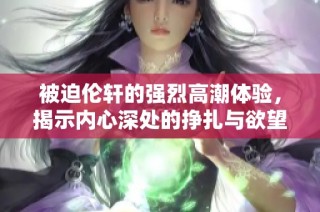 被迫伦轩的强烈高潮体验，揭示内心深处的挣扎与欲望