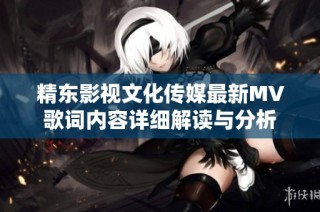 精东影视文化传媒最新MV歌词内容详细解读与分析