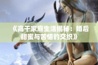 《高干家庭生活揭秘：婚后甜蜜与苦恼的交织》