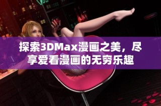 探索3DMax漫画之美，尽享爱看漫画的无穷乐趣