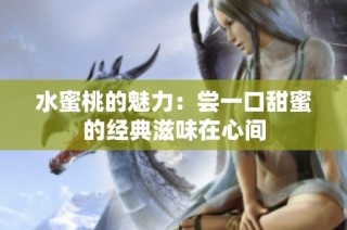 水蜜桃的魅力：尝一口甜蜜的经典滋味在心间