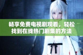 畅享免费电视剧观看，轻松找到在线热门剧集的方法