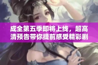 成全第五季即将上线，超高清预告带你提前感受精彩剧情