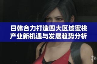 日韩合力打造四大区域蜜桃产业新机遇与发展趋势分析