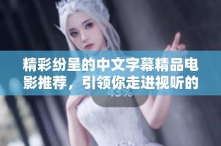 精彩纷呈的中文字幕精品电影推荐，引领你走进视听的魅力世界