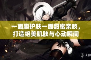 一面膜护肤一面甜蜜亲吻，打造绝美肌肤与心动瞬间