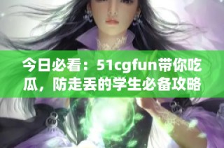 今日必看：51cgfun带你吃瓜，防走丢的学生必备攻略