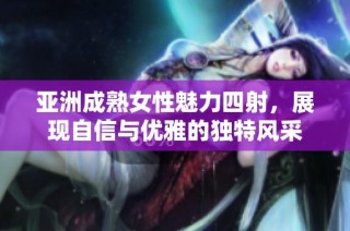 亚洲成熟女性魅力四射，展现自信与优雅的独特风采