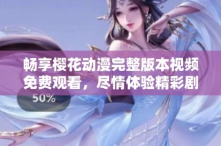 畅享樱花动漫完整版本视频免费观看，尽情体验精彩剧情