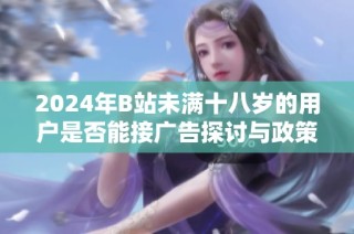 2024年B站未满十八岁的用户是否能接广告探讨与政策解读