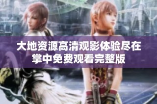 大地资源高清观影体验尽在掌中免费观看完整版