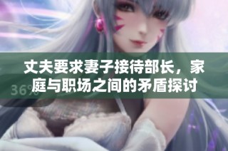 丈夫要求妻子接待部长，家庭与职场之间的矛盾探讨