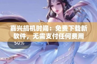 嘉兴搞机时间：免费下载新软件，无需支付任何费用