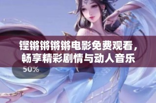 铿锵锵锵锵电影免费观看，畅享精彩剧情与动人音乐