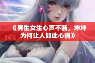 《男生女生心声不断，坤坤为何让人如此心痛》