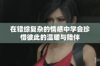 在错综复杂的情感中学会珍惜彼此的温暖与陪伴