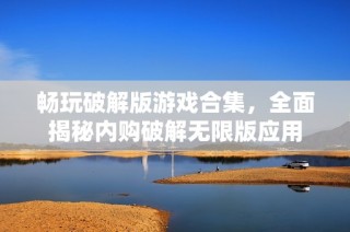 畅玩破解版游戏合集，全面揭秘内购破解无限版应用