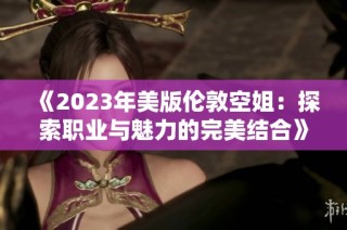 《2023年美版伦敦空姐：探索职业与魅力的完美结合》