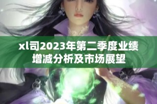 xl司2023年第二季度业绩增减分析及市场展望