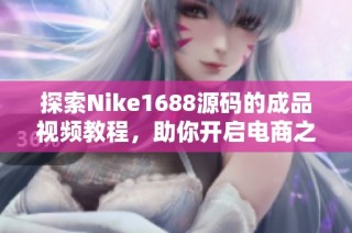 探索Nike1688源码的成品视频教程，助你开启电商之旅