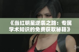 《当红明星逆袭之路：专属学术知识的免费获取秘籍》