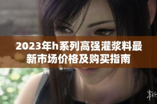 2023年h系列高强灌浆料最新市场价格及购买指南