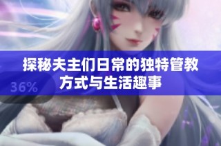 探秘夫主们日常的独特管教方式与生活趣事