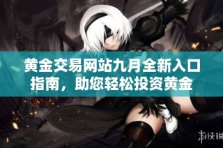 黄金交易网站九月全新入口指南，助您轻松投资黄金