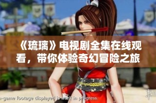 《琉璃》电视剧全集在线观看，带你体验奇幻冒险之旅