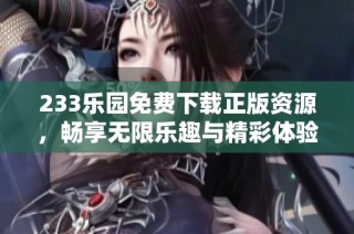 233乐园免费下载正版资源，畅享无限乐趣与精彩体验