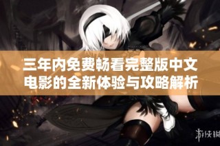 三年内免费畅看完整版中文电影的全新体验与攻略解析