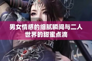 男女情感的细腻瞬间与二人世界的甜蜜点滴