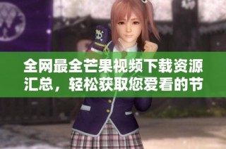 全网最全芒果视频下载资源汇总，轻松获取您爱看的节目