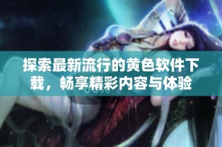 探索最新流行的黄色软件下载，畅享精彩内容与体验