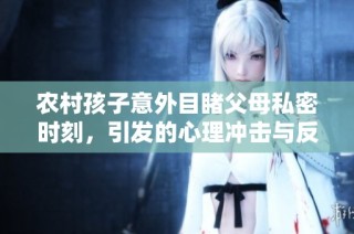 农村孩子意外目睹父母私密时刻，引发的心理冲击与反思