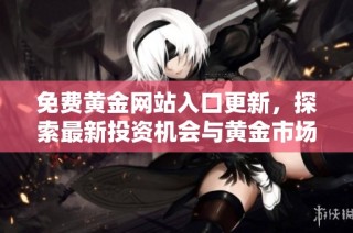 免费黄金网站入口更新，探索最新投资机会与黄金市场动态