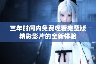 三年时间内免费观看完整版精彩影片的全新体验