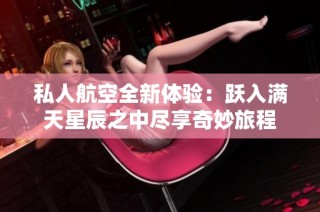 私人航空全新体验：跃入满天星辰之中尽享奇妙旅程