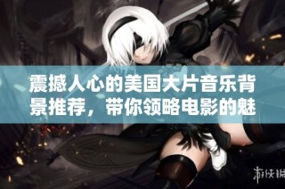 震撼人心的美国大片音乐背景推荐，带你领略电影的魅力