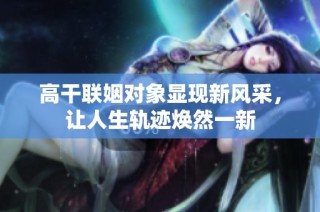 高干联姻对象显现新风采，让人生轨迹焕然一新
