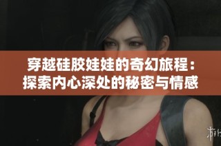 穿越硅胶娃娃的奇幻旅程：探索内心深处的秘密与情感