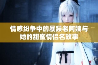 情感纷争中的暴躁老阿姨与她的甜蜜情侣名故事