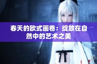 春天的欧式画卷：绽放在自然中的艺术之美