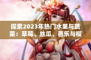 探索2023年热门水果与蔬菜：草莓、丝瓜、芭乐与樱桃的美味之旅