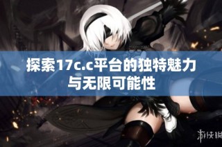 探索17c.c平台的独特魅力与无限可能性