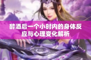 醉酒后一个小时内的身体反应与心理变化解析