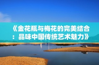 《金花瓶与梅花的完美结合：品味中国传统艺术魅力》