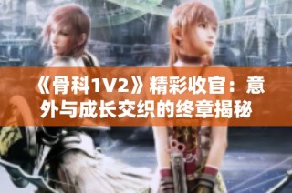 《骨科1V2》精彩收官：意外与成长交织的终章揭秘