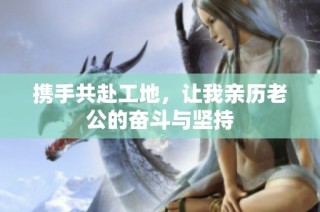 携手共赴工地，让我亲历老公的奋斗与坚持